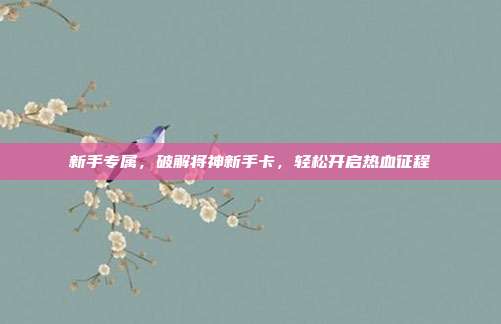 新手专属,破解将神新手卡,轻松开启热血征程