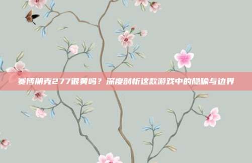 赛博朋克277很黄吗?深度剖析这款游戏中的隐喻与边界