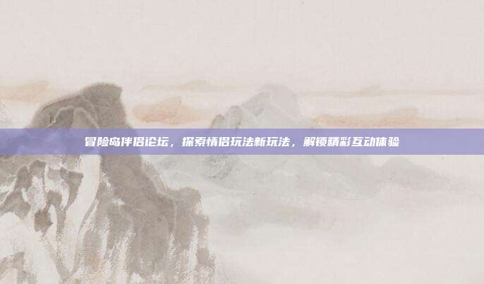 冒险岛伴侣论坛，探索情侣玩法新玩法，解锁精彩互动体验