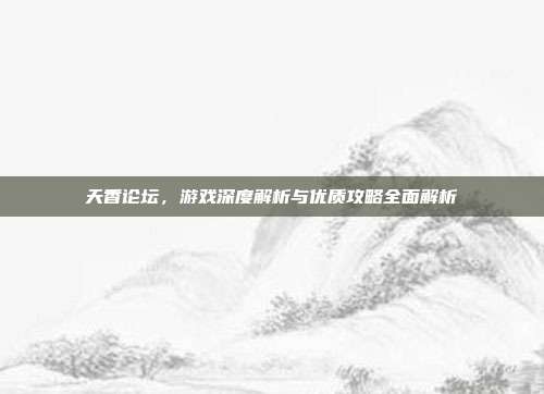 天香论坛，游戏深度解析与优质攻略全面解析