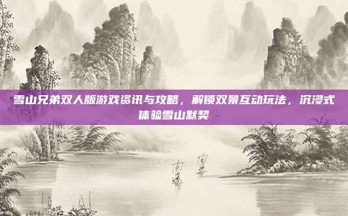 雪山兄弟双人版游戏资讯与攻略,解锁双景互动玩法,沉浸式体验雪山默契
