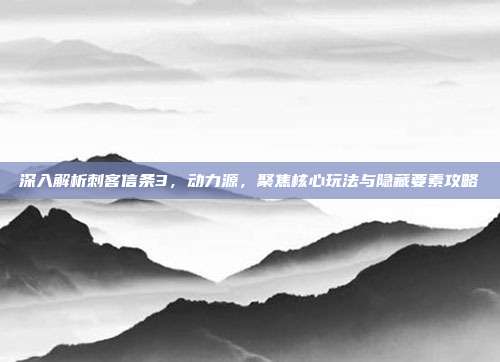 深入解析刺客信条3,动力源,聚焦核心玩法与隐藏要素攻略