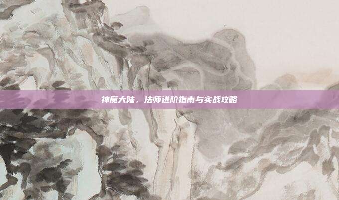 神魔大陆,法师进阶指南与实战攻略