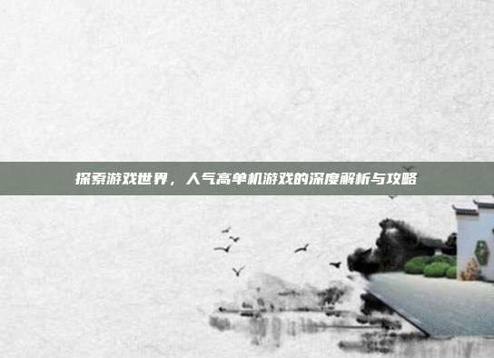 探索游戏世界，人气高单机游戏的深度解析与攻略