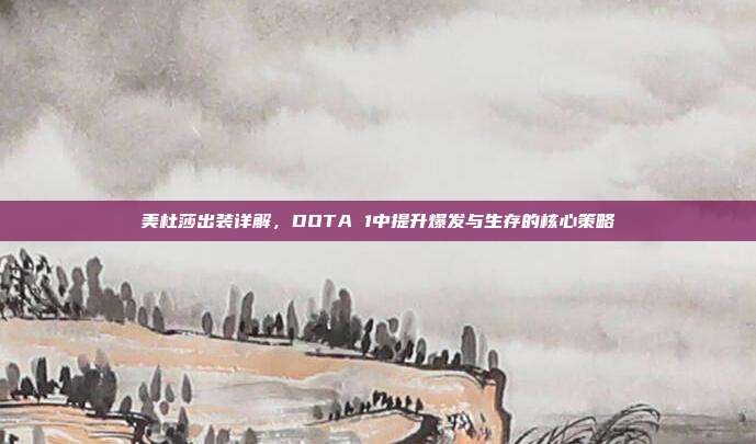 美杜莎出装详解,DOTA 1中提升爆发与生存的核心策略