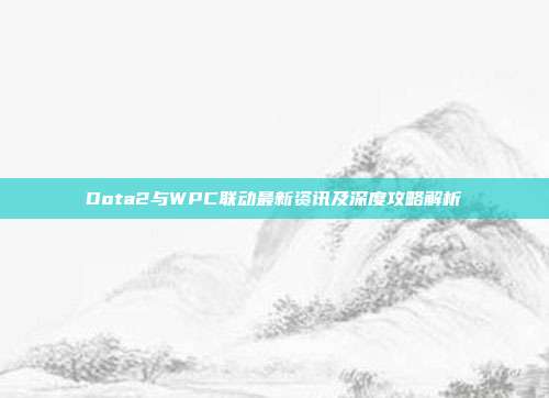 Dota2与WPC联动最新资讯及深度攻略解析