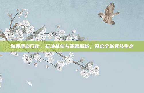 劲舞团窗口化，玩法革新与策略解析，开启全新竞技生态