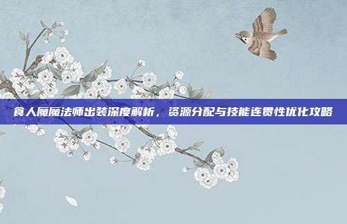 食人魔魔法师出装深度解析，资源分配与技能连贯性优化攻略