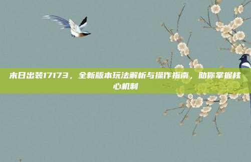 末日出装17173,全新版本玩法解析与操作指南,助你掌握核心机制