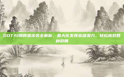 DOTA1刚背猪出装全解析,最大化发挥英雄潜力,轻松应对各种对局