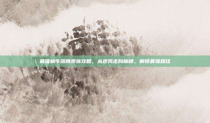 最强蜗牛落魄贵族攻略，从逆风走向巅峰，解锁最强路径