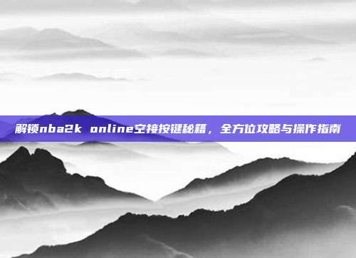 解锁nba2k online空接按键秘籍,全方位攻略与操作指南