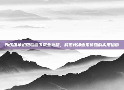 劲乐团单机版歌曲下载全攻略,解锁纯净音乐体验的实用指南