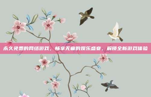 永久免费的网络游戏,畅享无痛的娱乐盛宴,解锁全新游戏体验