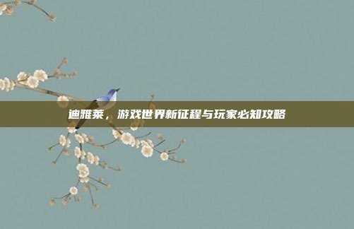迪雅莱，游戏世界新征程与玩家必知攻略