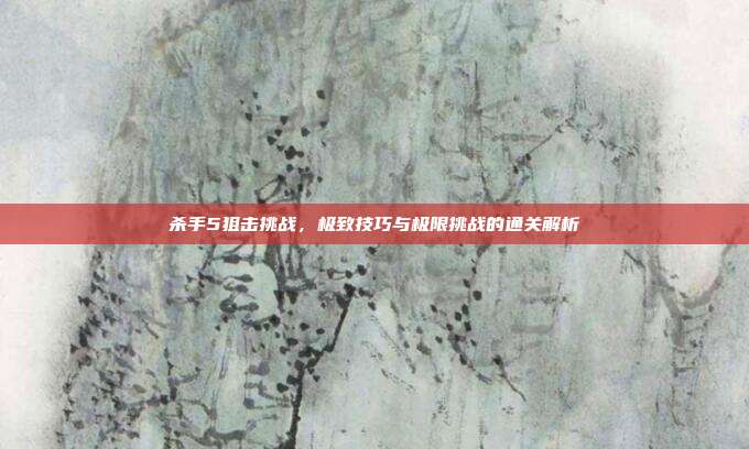杀手5狙击挑战,极致技巧与极限挑战的通关解析