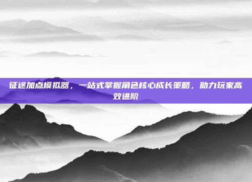 征途加点模拟器,一站式掌握角色核心成长策略,助力玩家高效进阶