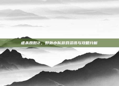 虐杀原形2,野外小队游戏资讯与攻略分析