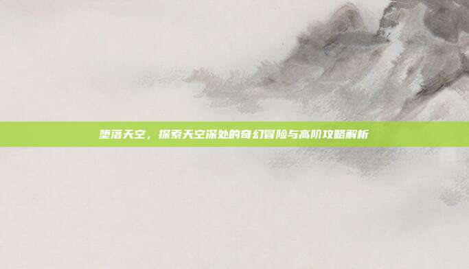 堕落天空,探索天空深处的奇幻冒险与高阶攻略解析