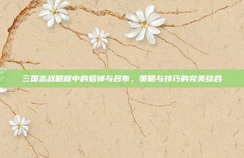 三国志战略版中的貂蝉与吕布，策略与技巧的完美结合