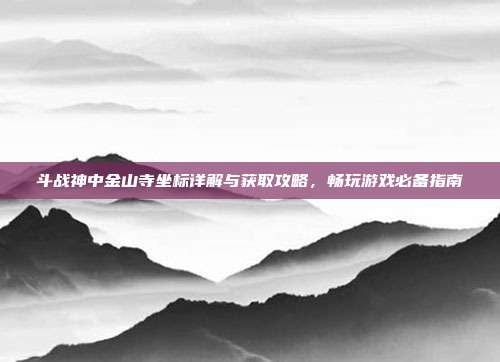 斗战神中金山寺坐标详解与获取攻略,畅玩游戏必备指南