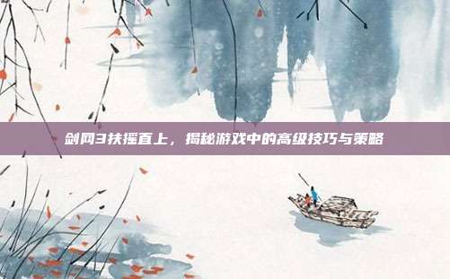 剑网3扶摇直上,揭秘游戏中的高级技巧与策略