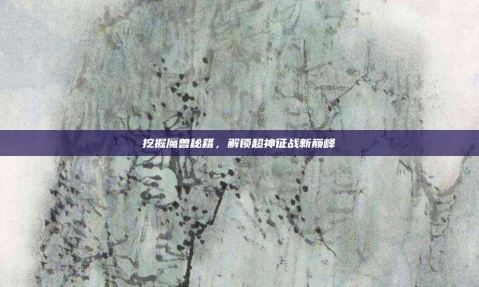 挖掘魔兽秘籍,解锁超神征战新巅峰
