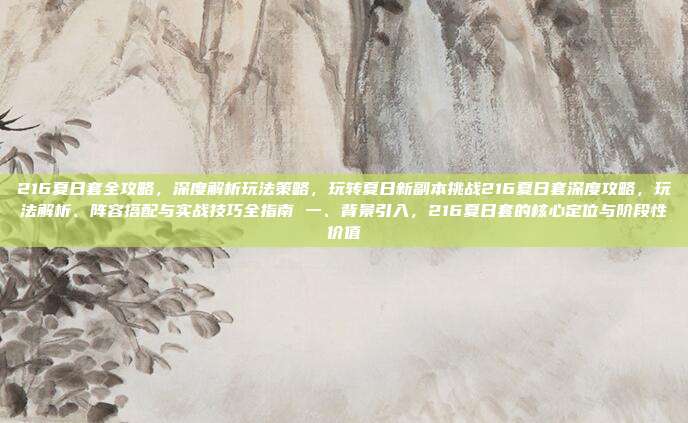216夏日套全攻略,深度解析玩法策略,玩转夏日新副本挑战216夏日套深度攻略,玩法解析、阵容搭配与实战技巧全指南 一、背景引入,216夏日套的核心定位与阶段性价值