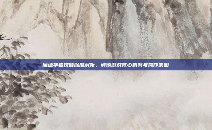 魔道学者技能深度解析,解锁游戏核心机制与操作策略