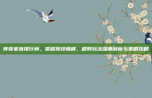 传奇家族排行榜,荣耀竞技巅峰,规则玩法深度剖析与策略攻略