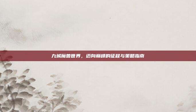 九城魔兽世界，迈向巅峰的征程与策略指南