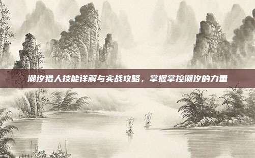 潮汐猎人技能详解与实战攻略，掌握掌控潮汐的力量