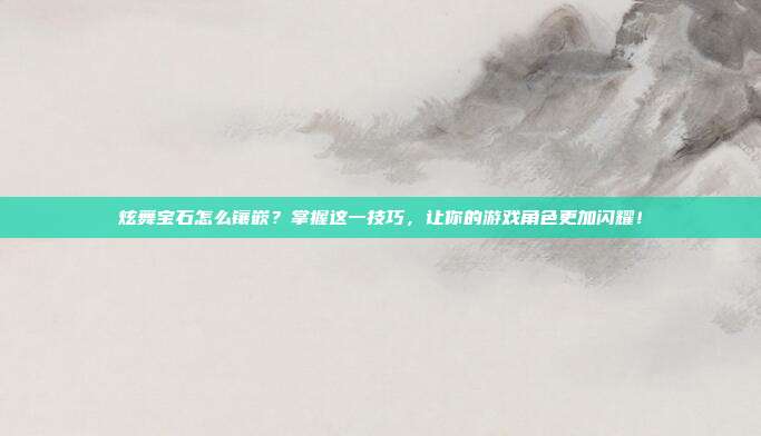 炫舞宝石怎么镶嵌?掌握这一技巧,让你的游戏角色更加闪耀!