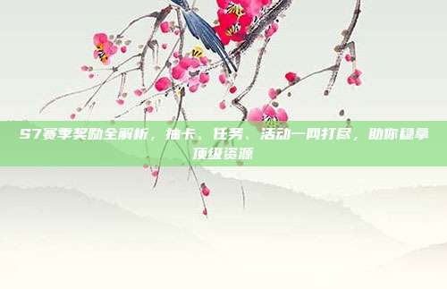 S7赛季奖励全解析,抽卡、任务、活动一网打尽,助你稳拿顶级资源