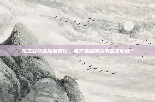 龙之谷职业深度对比，谁才是当前版本最强职业？