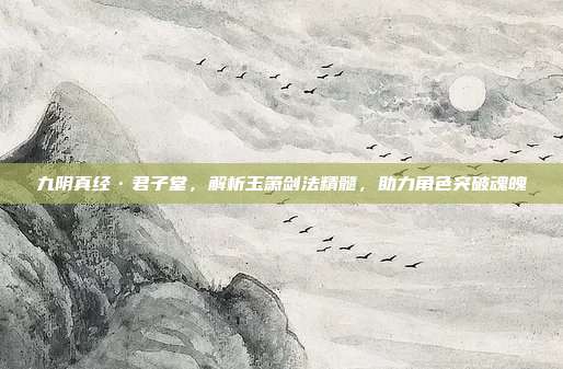 九阴真经·君子堂，解析玉箫剑法精髓，助力角色突破魂魄