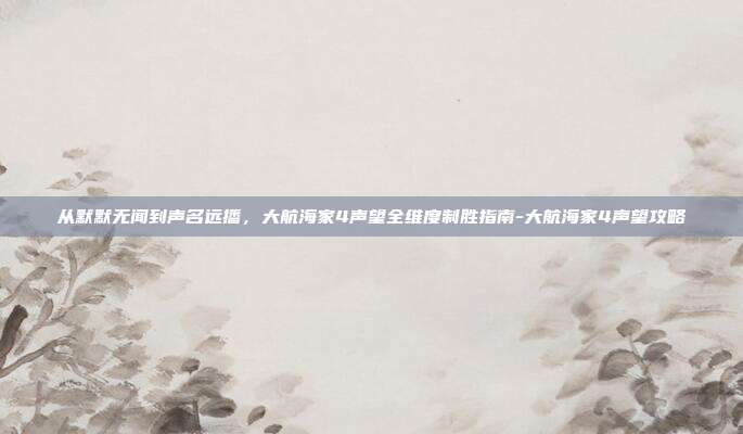 从默默无闻到声名远播，大航海家4声望全维度制胜指南-大航海家4声望攻略