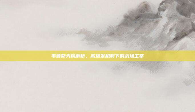 韦鲁斯天赋解析,高爆发机制下的战场主宰