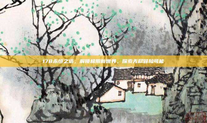 178永恒之塔，解锁极限新世界，探索无尽冒险可能