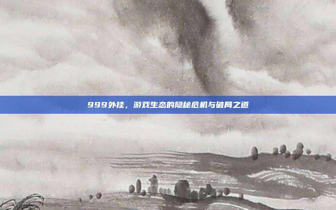 999外挂，游戏生态的隐秘危机与破局之道
