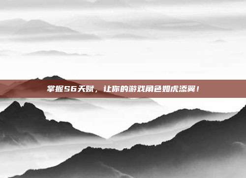 掌握S6天赋，让你的游戏角色如虎添翼！