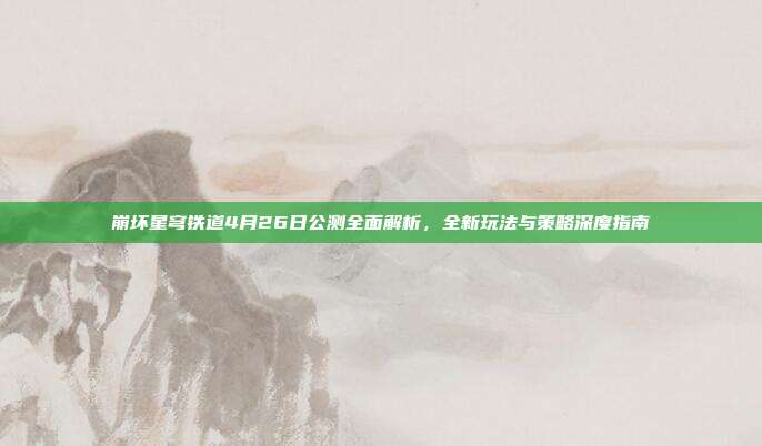 崩坏星穹铁道4月26日公测全面解析,全新玩法与策略深度指南
