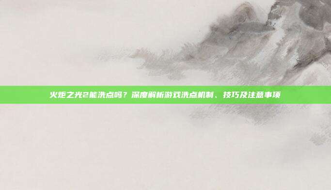 火炬之光2能洗点吗？深度解析游戏洗点机制、技巧及注意事项