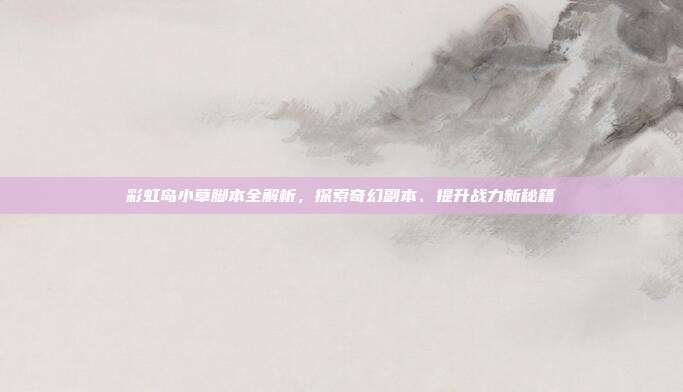 彩虹岛小草脚本全解析，探索奇幻副本、提升战力新秘籍