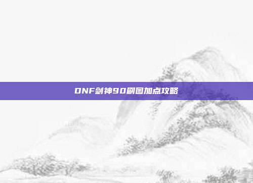 DNF剑神90刷图加点攻略