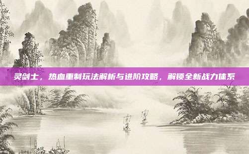 灵剑士,热血重制玩法解析与进阶攻略,解锁全新战力体系