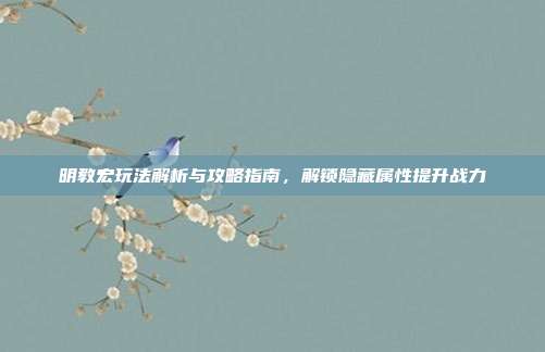 明教宏玩法解析与攻略指南，解锁隐藏属性提升战力