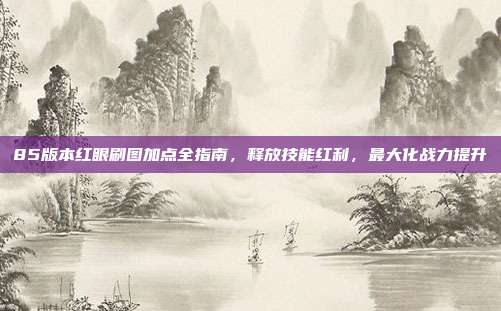 85版本红眼刷图加点全指南，释放技能红利，最大化战力提升