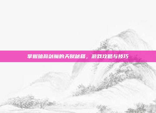 掌握暗裔剑魔的天赋秘籍,游戏攻略与技巧