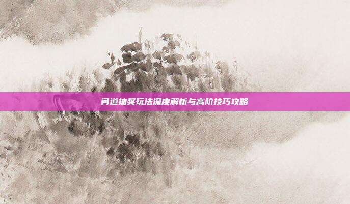 问道抽奖玩法深度解析与高阶技巧攻略